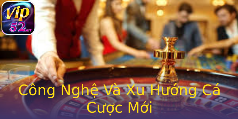 Công Nghệ Và Xu Hướng Cá Cược Mới Công Nghệ Và Xu Hướng Cá Cược Mới