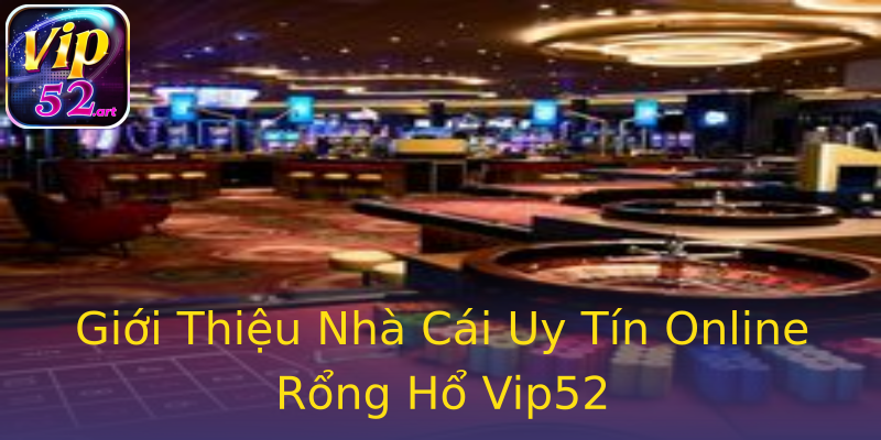 Giới Thiệu Nhà Cái Uy Tín Online Rổng Hổ Vip52 Giới Thiệu Nhà Cái Uy Tín Online Rổng Hổ Vip52
