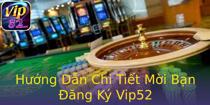 Hướng Dẫn Chi Tiết Mời Bạn Đăng Ký Vip52 Hướng Dẫn Chi Tiết Mời Bạn Đăng Ký Vip52