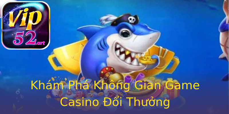 Khám Phá Không Gian Game Casino Đổi Thưởng Khám Phá Không Gian Game Casino Đổi Thưởng