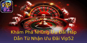 Khám Phá Những Ưu Đãi Hấp Dẫn Từ Nhận Ưu Đãi Vip52 5 Kham Pha Nhung Uu Ai Hap Dan Tu Nhan Uu Ai Vip52