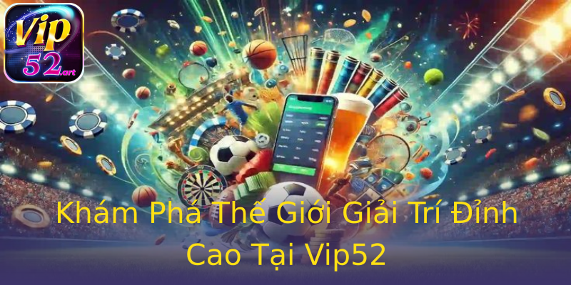 Khám Phá Thế Giới Giải Trí Đỉnh Cao Tại Vip52 Khám Phá Thế Giới Giải Trí Đỉnh Cao Tại Vip52