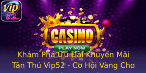 Khám Phá Ưu Đãi Khuyến Mãi Tân Thủ Vip52 - Cơ Hội Vàng Cho Người Chơi Mới 2 Kham Pha Uu Ai Khuyen Mai Tan Thu Vip52 Co Hoi Vang Cho Nguoi Choi Moi