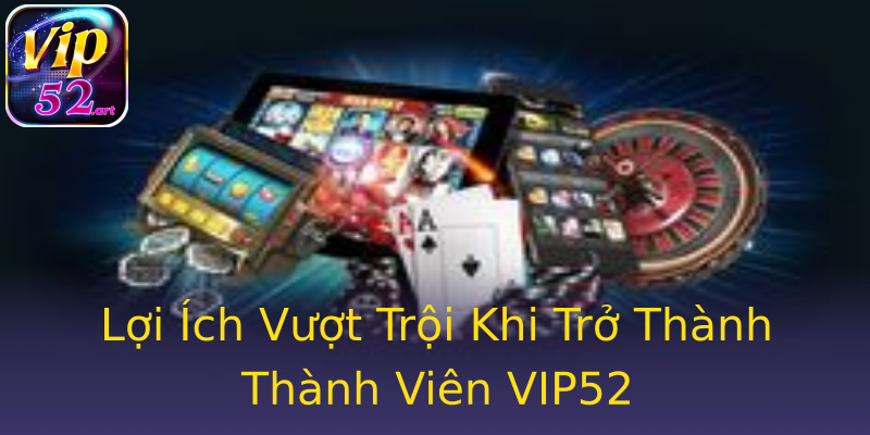 Lợi Ích Vượt Trội Khi Trở Thành Thành Viên VIP52 Lợi Ích Vượt Trội Khi Trở Thành Thành Viên VIP52