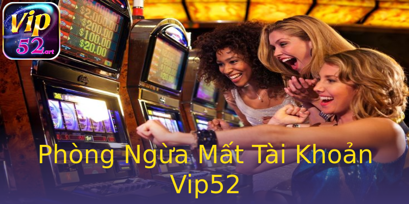 Phòng Ngừa Mất Tài Khoản Vip52 Phòng Ngừa Mất Tài Khoản Vip52