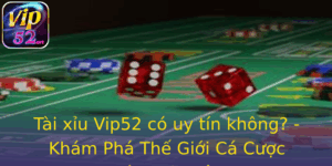 Tài xỉu Vip52 có uy tín không? - Khám Phá Thế Giới Cá Cược Đáng Tin Cậy 4 Tai Xiu Vip52 Co Uy Tin Khong Kham Pha The Gioi Ca Cuoc Ang Tin Cay