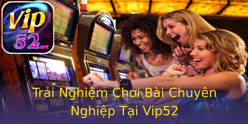 Trải Nghiệm Chơi Bài Chuyên Nghiệp Tại Vip52 Trải Nghiệm Chơi Bài Chuyên Nghiệp Tại Vip52