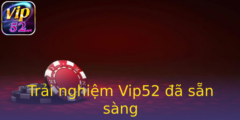 Trải nghiệm Vip52 đã sẵn sàng Trải nghiệm Vip52 đã sẵn sàng